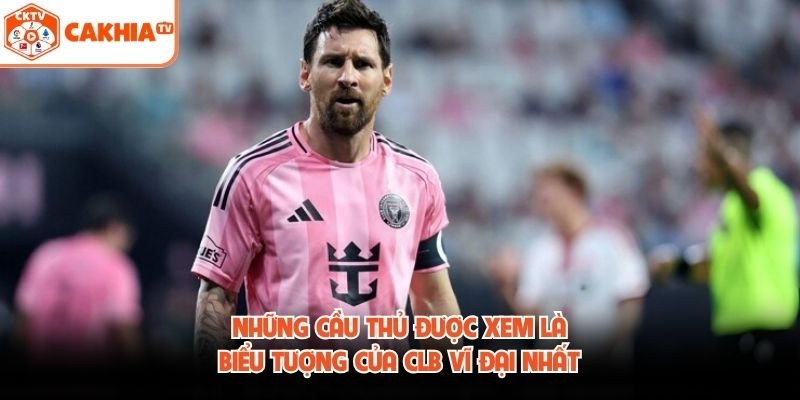 Những Cầu Thủ Được Xem Là Biểu Tượng Của CLB Vĩ Đại Nhất